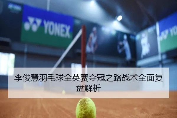 李俊慧羽毛球全英赛夺冠之路战术全面复盘解析 - WUKONG SPORTS